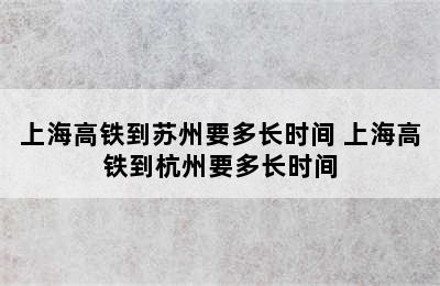 上海高铁到苏州要多长时间 上海高铁到杭州要多长时间